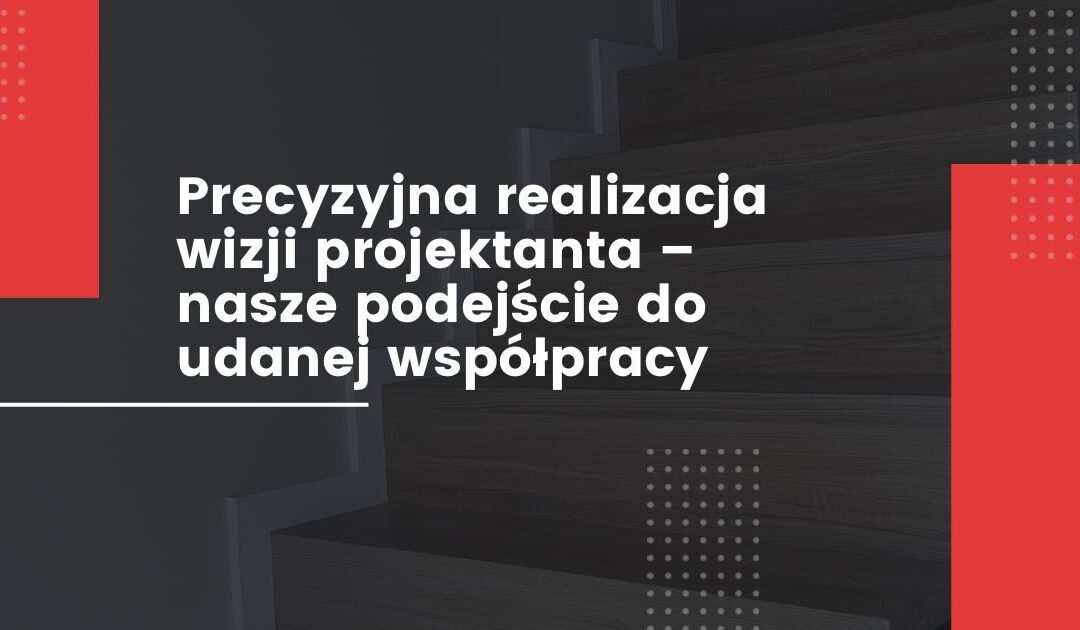 Precyzyjna realizacja wizji projektanta – nasze podejście do udanej współpracy